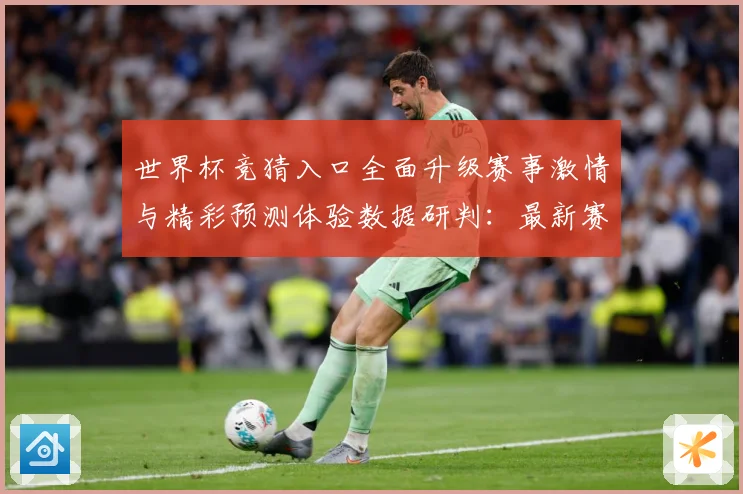 世界杯竞猜入口全面升级赛事激情与精彩预测体验数据研判：最新赛事动态与深度分析