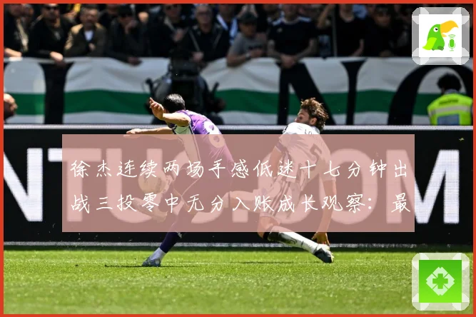 徐杰连续两场手感低迷十七分钟出战三投零中无分入账成长观察：最新赛事动态与深度分析