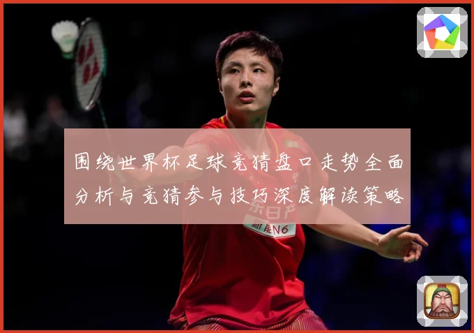 围绕世界杯足球竞猜盘口走势全面分析与竞猜参与技巧深度解读策略数据研判：最新赛事动态与深度分析