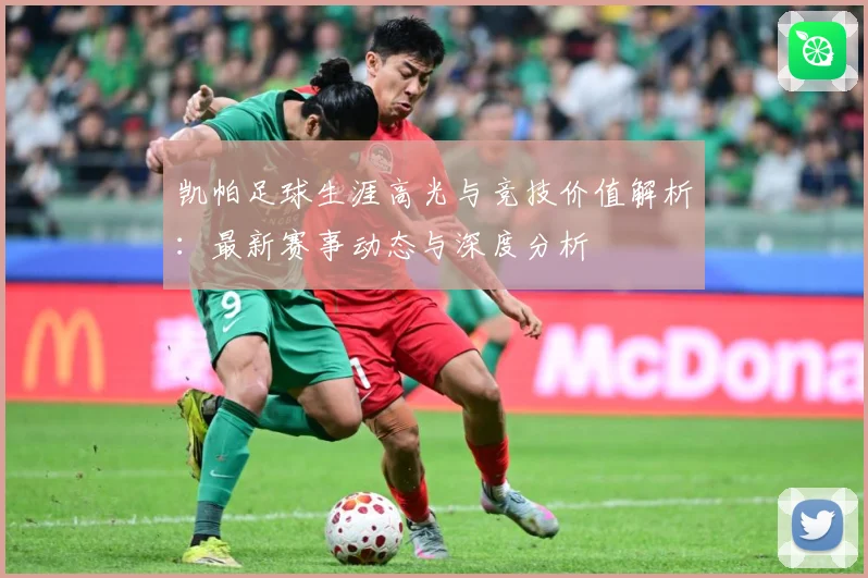 凯帕足球生涯高光与竞技价值解析：最新赛事动态与深度分析