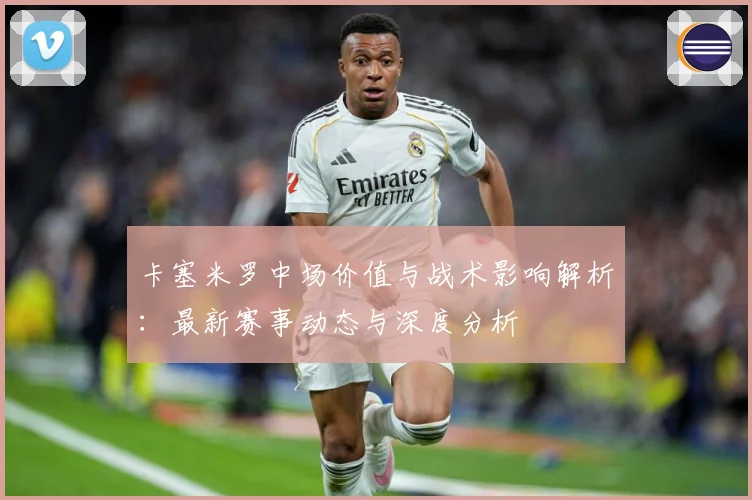 卡塞米罗中场价值与战术影响解析：最新赛事动态与深度分析