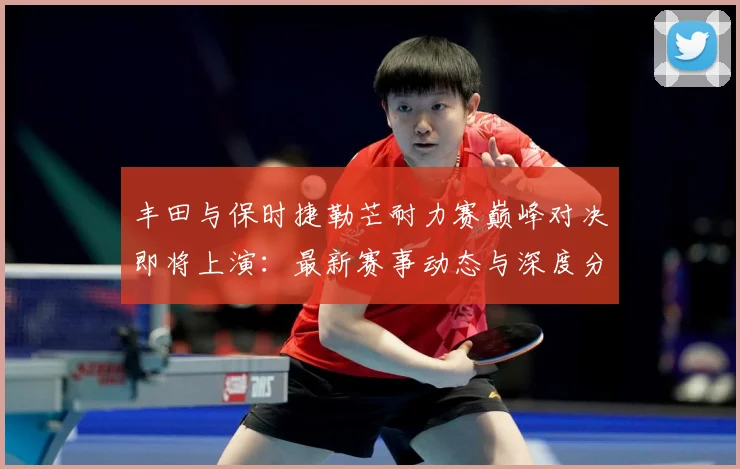 丰田与保时捷勒芒耐力赛巅峰对决即将上演：最新赛事动态与深度分析