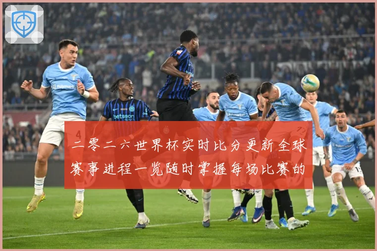 二零二六世界杯实时比分更新全球赛事进程一览随时掌握每场比赛的数据研判：最新赛事动态与深度分析