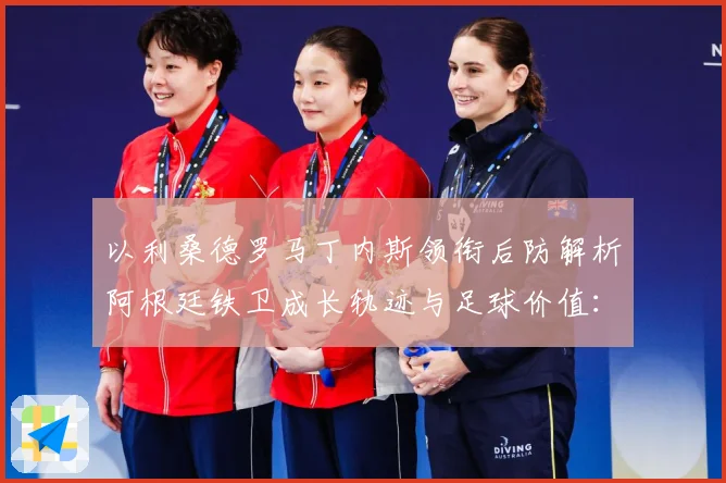 以利桑德罗马丁内斯领衔后防解析阿根廷铁卫成长轨迹与足球价值：最新赛事动态与深度分析