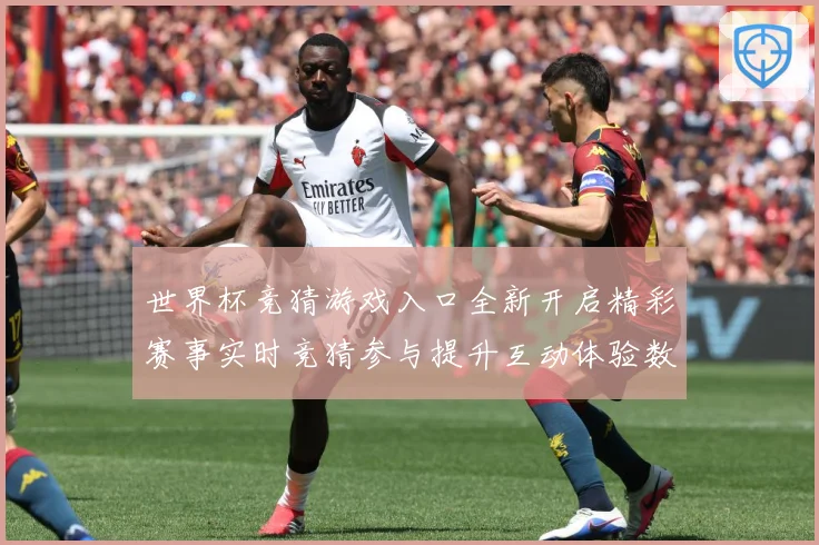 世界杯竞猜游戏入口全新开启精彩赛事实时竞猜参与提升互动体验数据研判：最新赛事动态与深度分析