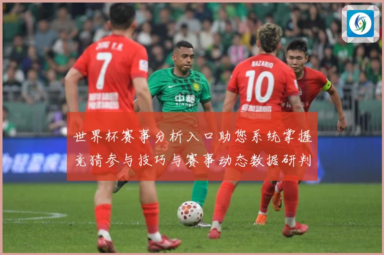世界杯赛事分析入口助您系统掌握竞猜参与技巧与赛事动态数据研判：最新赛事动态与深度分析