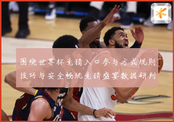 围绕世界杯竞猜入口参与方式规则技巧与安全畅玩竞猜盛宴数据研判：最新赛事动态与深度分析