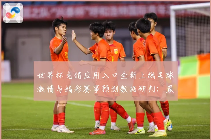世界杯竞猜应用入口全新上线足球激情与精彩赛事预测数据研判：最新赛事动态与深度分析