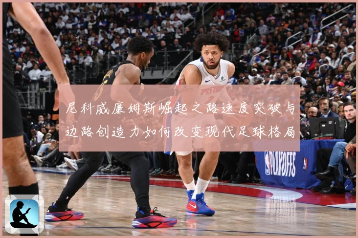 尼科威廉姆斯崛起之路速度突破与边路创造力如何改变现代足球格局解析：最新赛事动态与深度分析