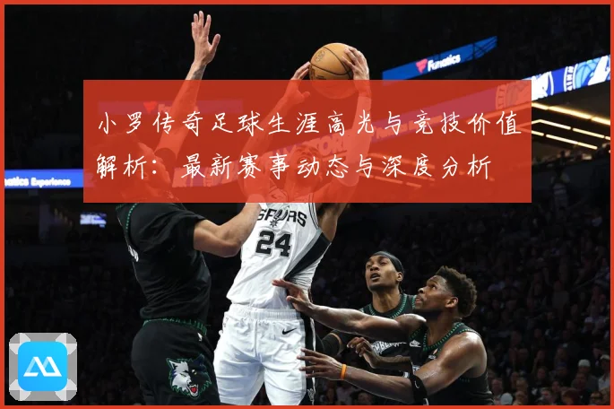 小罗传奇足球生涯高光与竞技价值解析：最新赛事动态与深度分析