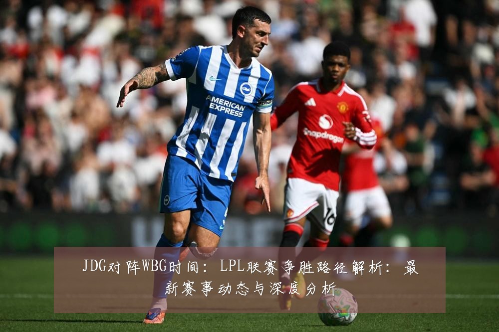 JDG对阵WBG时间：LPL联赛争胜路径解析：最新赛事动态与深度分析