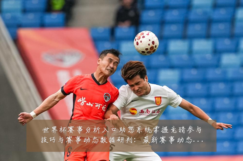 世界杯赛事分析入口助您系统掌握竞猜参与技巧与赛事动态数据研判：最新赛事动态与深度分析