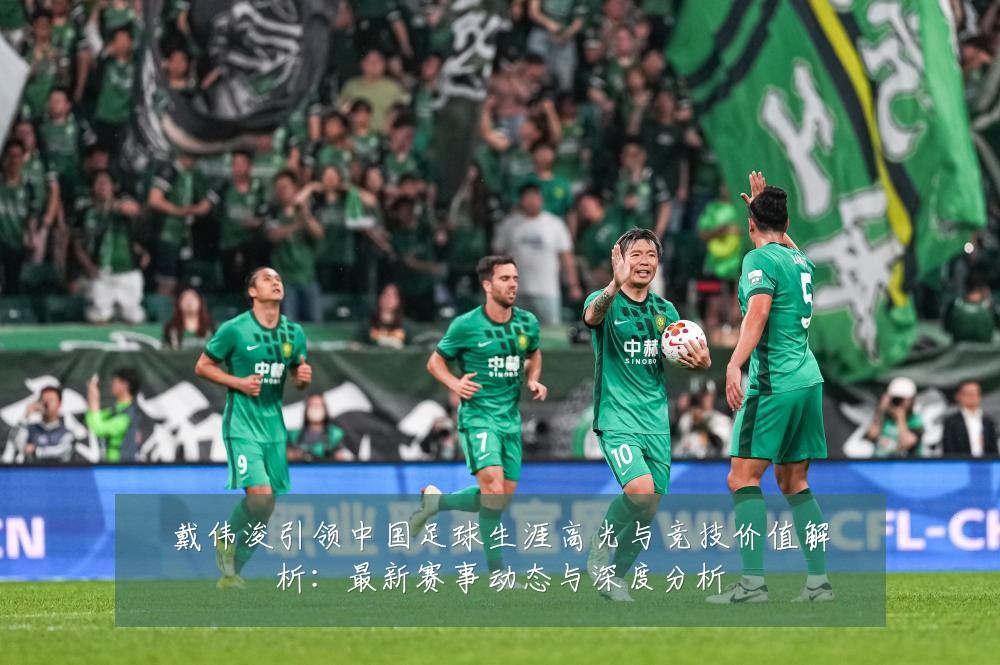 戴伟浚引领中国足球生涯高光与竞技价值解析:最新赛事动态与深度分析