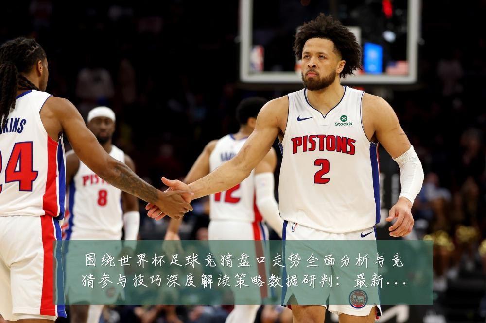 围绕世界杯足球竞猜盘口走势全面分析与竞猜参与技巧深度解读策略数据研判:最新赛事动态与深度分析