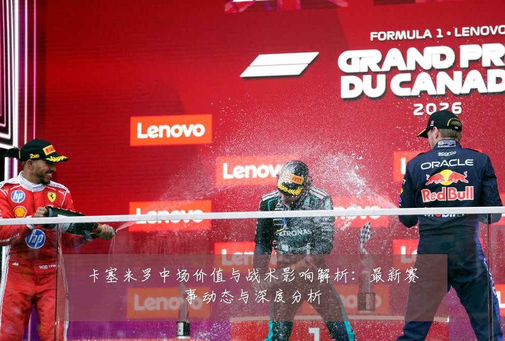 卡塞米罗中场价值与战术影响解析:最新赛事动态与深度分析