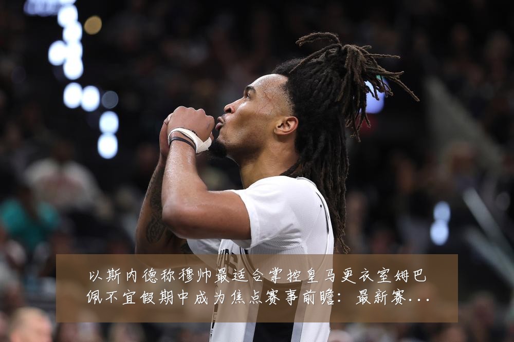 以斯内德称穆帅最适合掌控皇马更衣室姆巴佩不宜假期中成为焦点赛事前瞻:最新赛事动态与深度分析