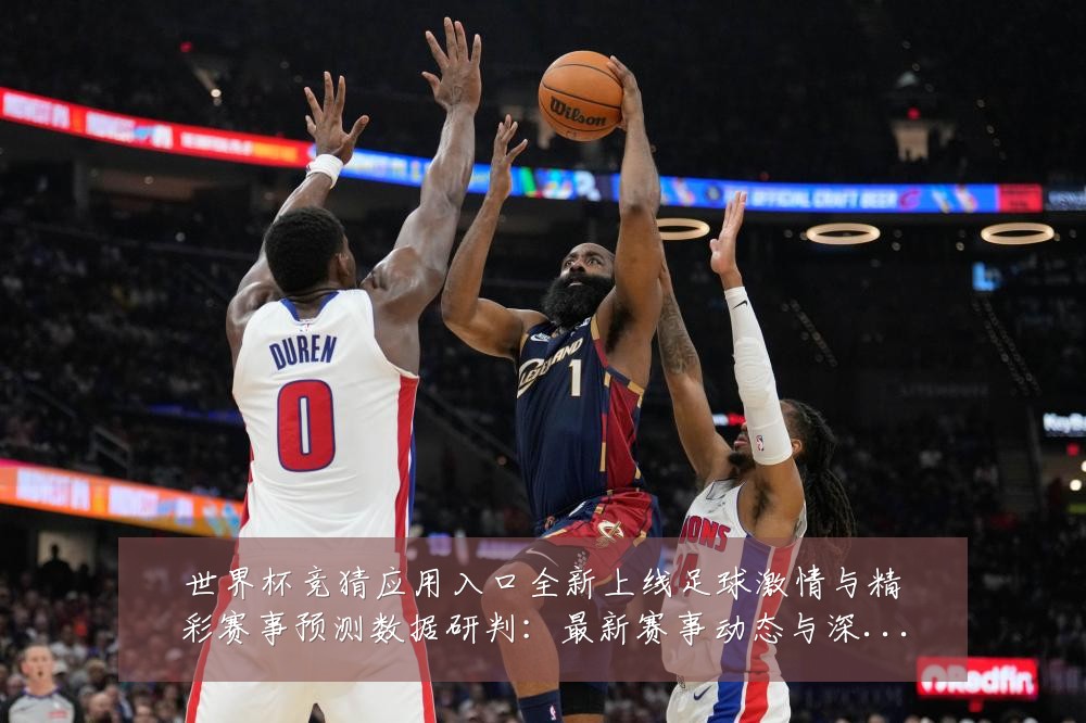 世界杯竞猜应用入口全新上线足球激情与精彩赛事预测数据研判:最新赛事动态与深度分析