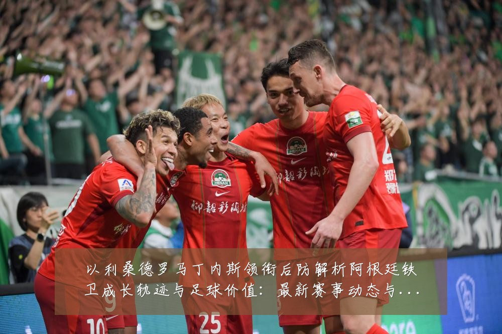 以利桑德罗马丁内斯领衔后防解析阿根廷铁卫成长轨迹与足球价值：最新赛事动态与深度分析