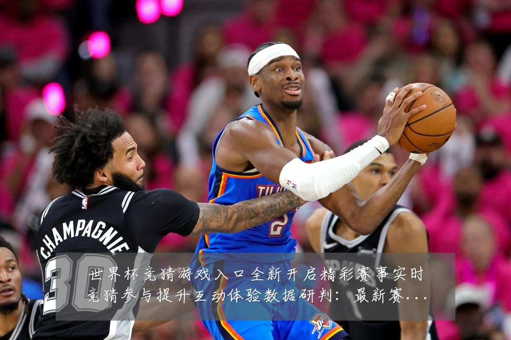 世界杯竞猜游戏入口全新开启精彩赛事实时竞猜参与提升互动体验数据研判:最新赛事动态与深度分析